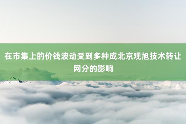 在市集上的价钱波动受到多种成北京观旭技术转让网分的影响