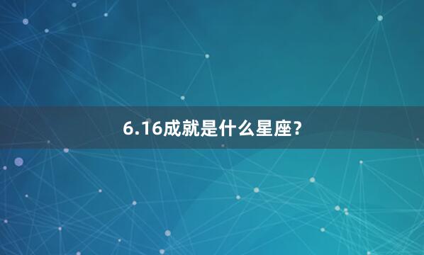 6.16成就是什么星座？