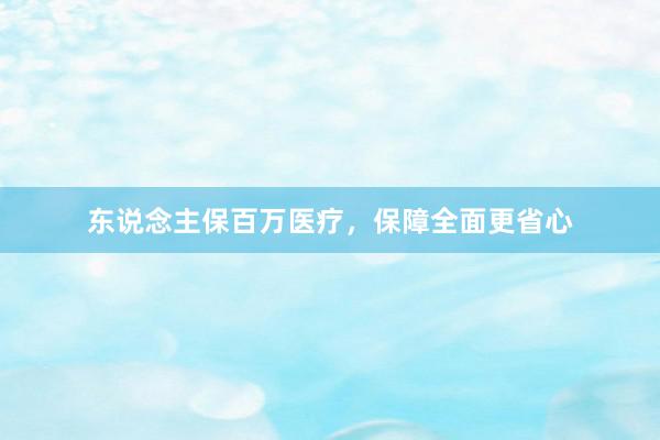 东说念主保百万医疗，保障全面更省心