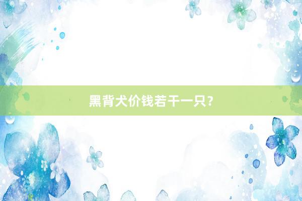 黑背犬价钱若干一只？