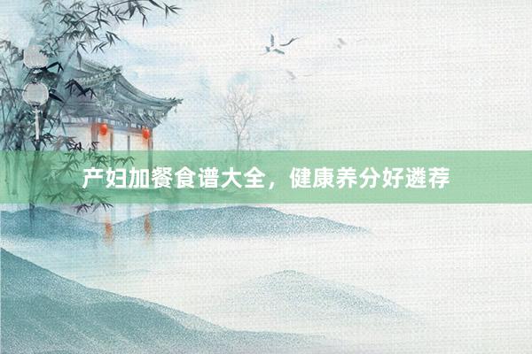 产妇加餐食谱大全，健康养分好遴荐