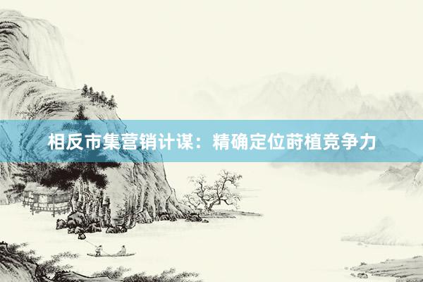 相反市集营销计谋：精确定位莳植竞争力