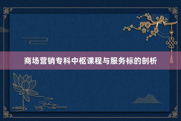 商场营销专科中枢课程与服务标的剖析